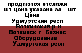 продаются стелажи 4 шт(цена указана за 1 шт) › Цена ­ 2 500 - Удмуртская респ., Воткинский р-н, Воткинск г. Бизнес » Оборудование   . Удмуртская респ.